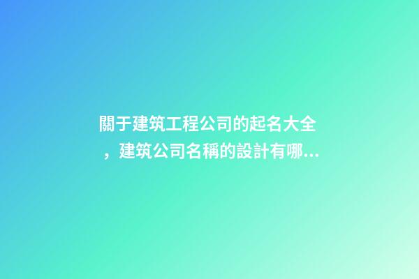 關于建筑工程公司的起名大全，建筑公司名稱的設計有哪些？